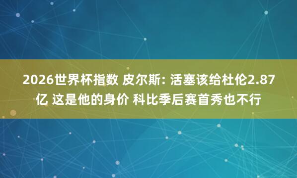 2026世界杯指数 皮尔斯: 活塞该给杜伦2.87亿 这是他的身价 科比季后赛首秀也不行