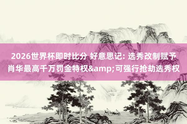 2026世界杯即时比分 好意思记: 选秀改制赋予肖华最高千万罚金特权&可强行抢劫选秀权