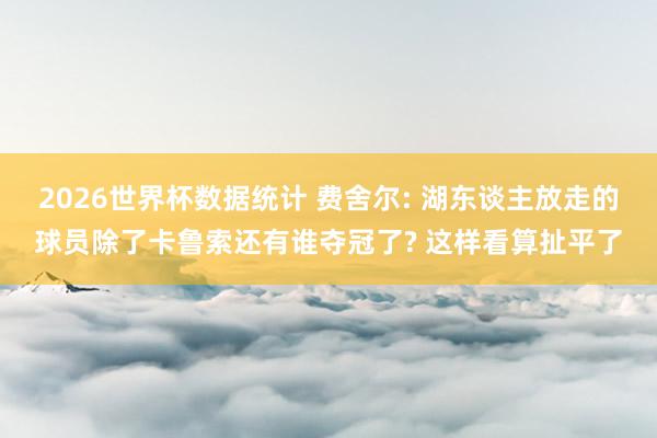 2026世界杯数据统计 费舍尔: 湖东谈主放走的球员除了卡鲁索还有谁夺冠了? 这样看算扯平了