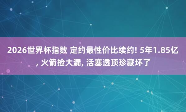 2026世界杯指数 定约最性价比续约! 5年1.85亿, 火箭捡大漏, 活塞透顶珍藏坏了