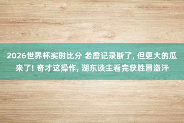 2026世界杯实时比分 老詹记录断了, 但更大的瓜来了! 奇才这操作, 湖东谈主看完获胜冒盗汗