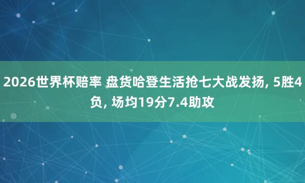 2026世界杯赔率 盘货哈登生活抢七大战发扬, 5胜4负, 场均19分7.4助攻