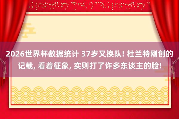 2026世界杯数据统计 37岁又换队! 杜兰特刚创的记载， 看着征象， 实则打了许多东谈主的脸!