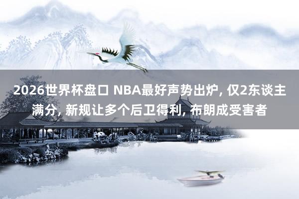 2026世界杯盘口 NBA最好声势出炉, 仅2东谈主满分, 新规让多个后卫得利, 布朗成受害者