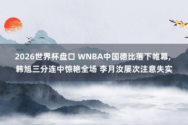 2026世界杯盘口 WNBA中国德比落下帷幕, 韩旭三分连中惊艳全场 李月汝屡次注意失实