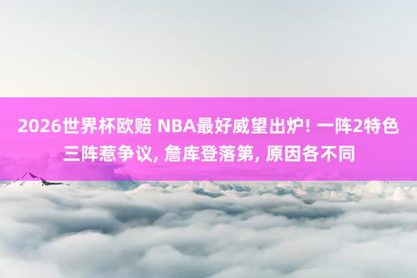 2026世界杯欧赔 NBA最好威望出炉! 一阵2特色三阵惹争议, 詹库登落第, 原因各不同