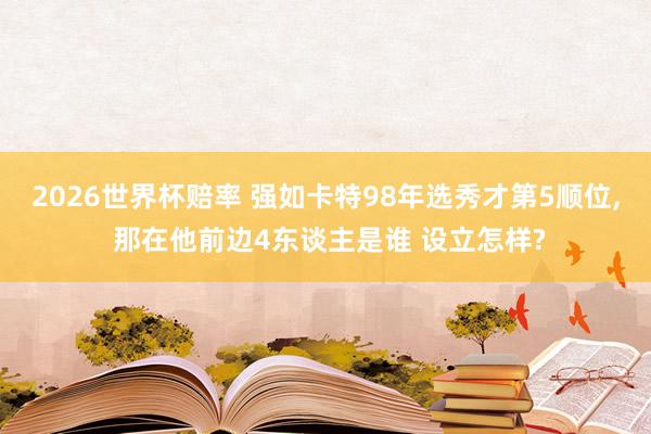 2026世界杯赔率 强如卡特98年选秀才第5顺位, 那在他前边4东谈主是谁 设立怎样?