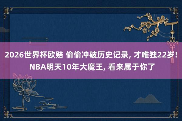 2026世界杯欧赔 偷偷冲破历史记录， 才唯独22岁! NBA明天10年大魔王， 看来属于你了