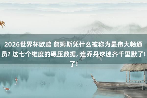 2026世界杯欧赔 詹姆斯凭什么被称为最伟大畅通员? 这七个维度的碾压数据, 连乔丹球迷齐千里默了!