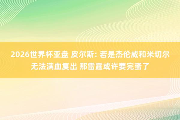 2026世界杯亚盘 皮尔斯: 若是杰伦威和米切尔无法满血复出 那雷霆或许要完蛋了