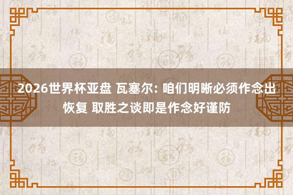 2026世界杯亚盘 瓦塞尔: 咱们明晰必须作念出恢复 取胜之谈即是作念好谨防