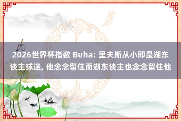 2026世界杯指数 Buha: 里夫斯从小即是湖东谈主球迷, 他念念留住而湖东谈主也念念留住他