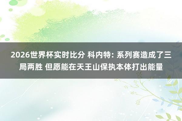 2026世界杯实时比分 科内特: 系列赛造成了三局两胜 但愿能在天王山保执本体打出能量