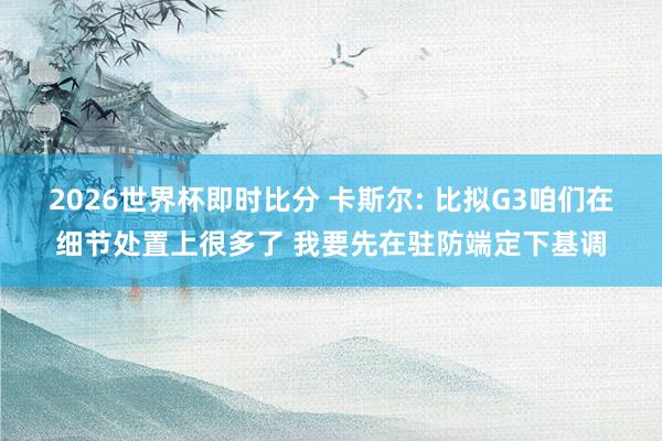 2026世界杯即时比分 卡斯尔: 比拟G3咱们在细节处置上很多了 我要先在驻防端定下基调