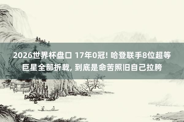 2026世界杯盘口 17年0冠! 哈登联手8位超等巨星全部折戟, 到底是命苦照旧自己拉胯