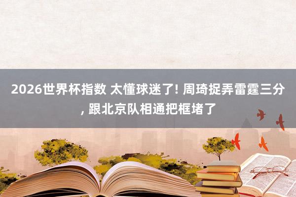 2026世界杯指数 太懂球迷了! 周琦捉弄雷霆三分, 跟北京队相通把框堵了