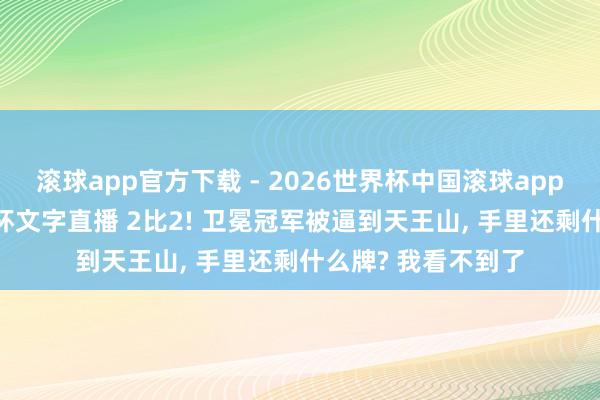滚球app官方下载 - 2026世界杯中国滚球app官网,2026世界杯文字直播 2比2! 卫冕冠军被逼到天王山, 手里还剩什么牌? 我看不到了