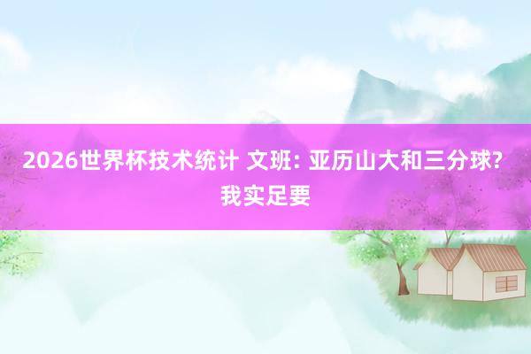 2026世界杯技术统计 文班: 亚历山大和三分球? 我实足要