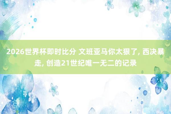 2026世界杯即时比分 文班亚马你太狠了, 西决暴走, 创造21世纪唯一无二的记录