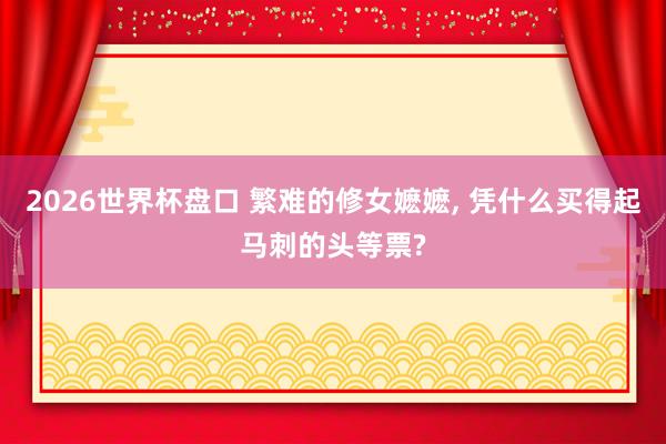 2026世界杯盘口 繁难的修女嬷嬷, 凭什么买得起马刺的头等票?