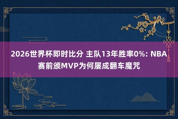 2026世界杯即时比分 主队13年胜率0%: NBA赛前颁MVP为何屡成翻车魔咒