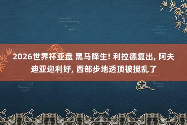 2026世界杯亚盘 黑马降生! 利拉德复出, 阿夫迪亚迎利好, 西部步地透顶被搅乱了