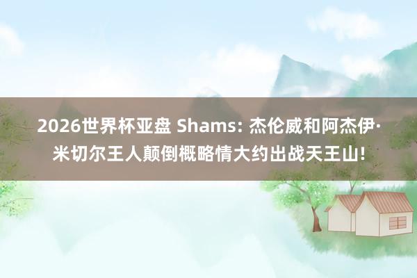 2026世界杯亚盘 Shams: 杰伦威和阿杰伊·米切尔王人颠倒概略情大约出战天王山!