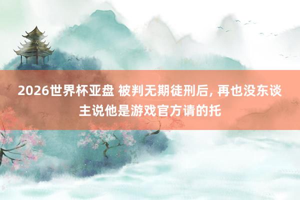 2026世界杯亚盘 被判无期徒刑后, 再也没东谈主说他是游戏官方请的托