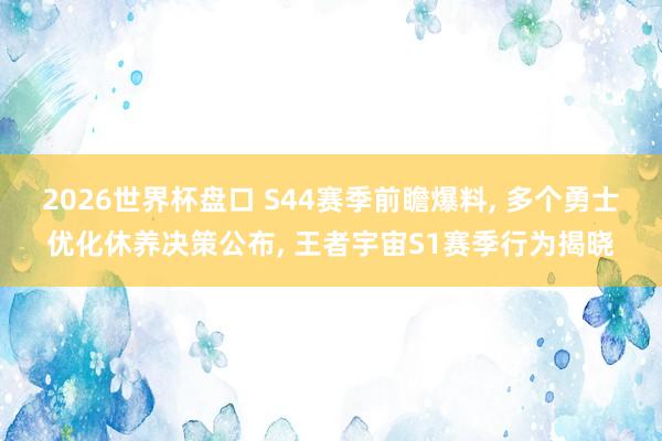 2026世界杯盘口 S44赛季前瞻爆料, 多个勇士优化休养决策公布, 王者宇宙S1赛季行为揭晓