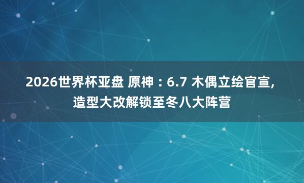 2026世界杯亚盘 原神 : 6.7 木偶立绘官宣, 造型大改解锁至冬八大阵营