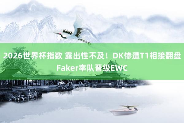 2026世界杯指数 露出性不及!DK惨遭T1相接翻盘Faker率队晋级EWC