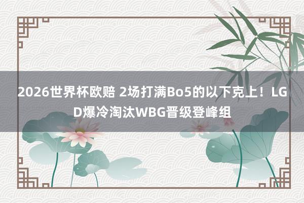 2026世界杯欧赔 2场打满Bo5的以下克上!LGD爆冷淘汰WBG晋级登峰组