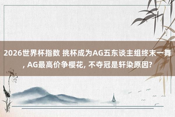 2026世界杯指数 挑杯成为AG五东谈主组终末一舞, AG最高价争樱花, 不夺冠是轩染原因?