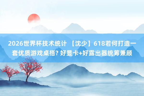 2026世界杯技术统计 【沈少】618若何打造一套优质游戏桌搭? 好显卡+好露出器统筹兼顾