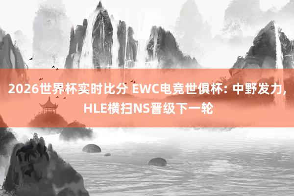 2026世界杯实时比分 EWC电竞世俱杯: 中野发力, HLE横扫NS晋级下一轮