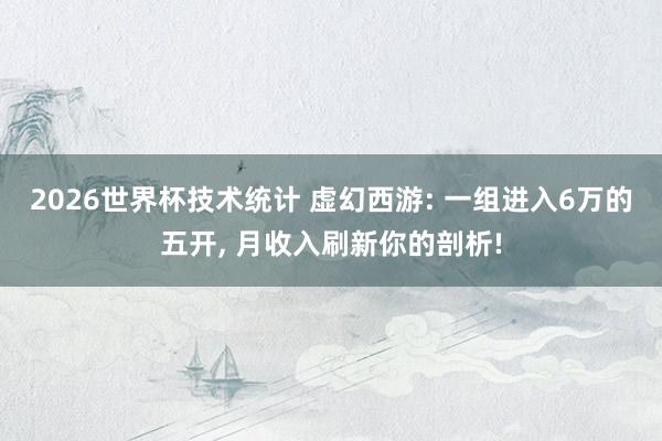 2026世界杯技术统计 虚幻西游: 一组进入6万的五开, 月收入刷新你的剖析!