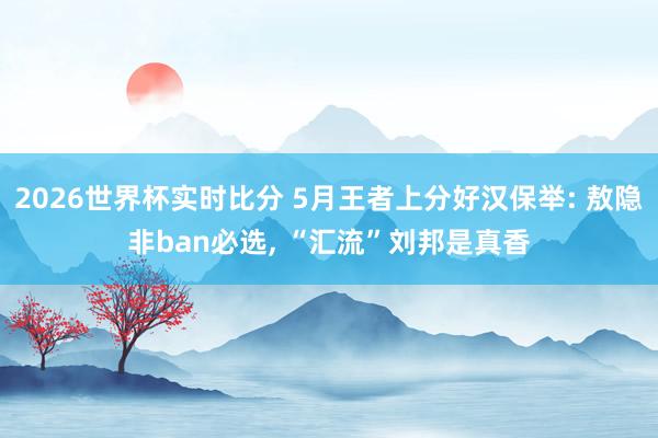 2026世界杯实时比分 5月王者上分好汉保举: 敖隐非ban必选, “汇流”刘邦是真香