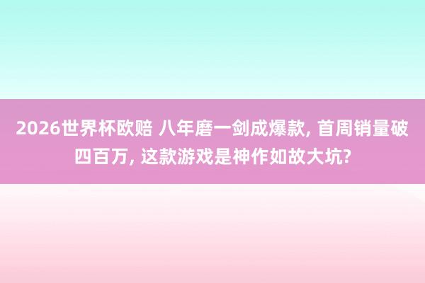 2026世界杯欧赔 八年磨一剑成爆款, 首周销量破四百万, 这款游戏是神作如故大坑?
