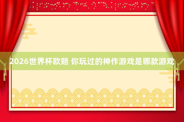 2026世界杯欧赔 你玩过的神作游戏是哪款游戏