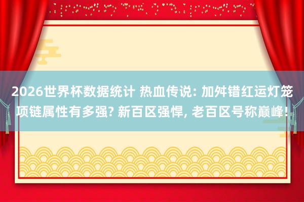 2026世界杯数据统计 热血传说: 加舛错红运灯笼项链属性有多强? 新百区强悍, 老百区号称巅峰!