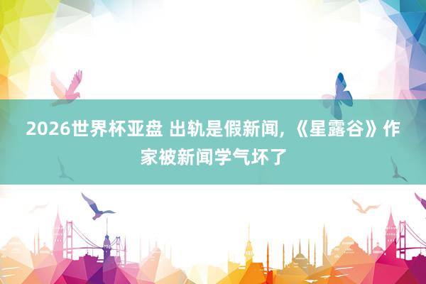 2026世界杯亚盘 出轨是假新闻, 《星露谷》作家被新闻学气坏了