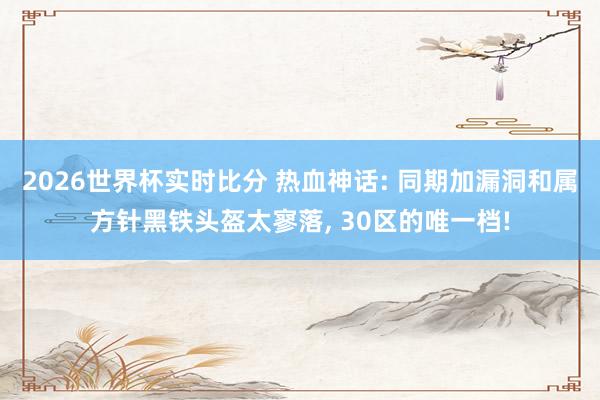2026世界杯实时比分 热血神话: 同期加漏洞和属方针黑铁头盔太寥落， 30区的唯一档!