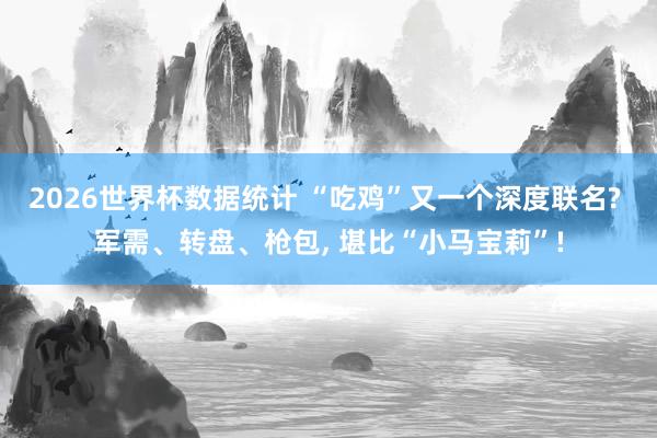 2026世界杯数据统计 “吃鸡”又一个深度联名? 军需、转盘、枪包, 堪比“小马宝莉”!