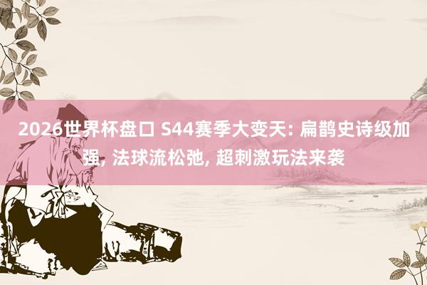 2026世界杯盘口 S44赛季大变天: 扁鹊史诗级加强, 法球流松弛, 超刺激玩法来袭