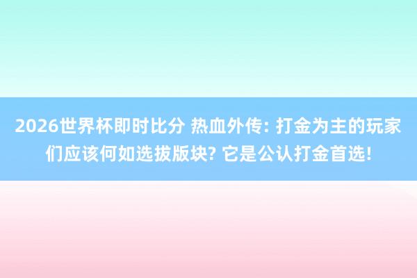 2026世界杯即时比分 热血外传: 打金为主的玩家们应该何如选拔版块? 它是公认打金首选!