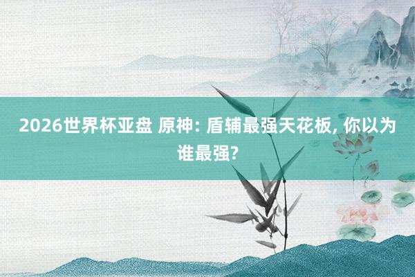 2026世界杯亚盘 原神: 盾辅最强天花板, 你以为谁最强?