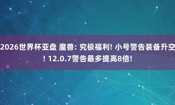 2026世界杯亚盘 魔兽: 究极福利! 小号警告装备升空! 12.0.7警告最多提高8倍!
