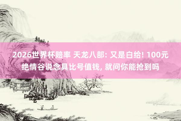 2026世界杯赔率 天龙八部: 又是白给! 100元绝情谷说念具比号值钱, 就问你能抢到吗