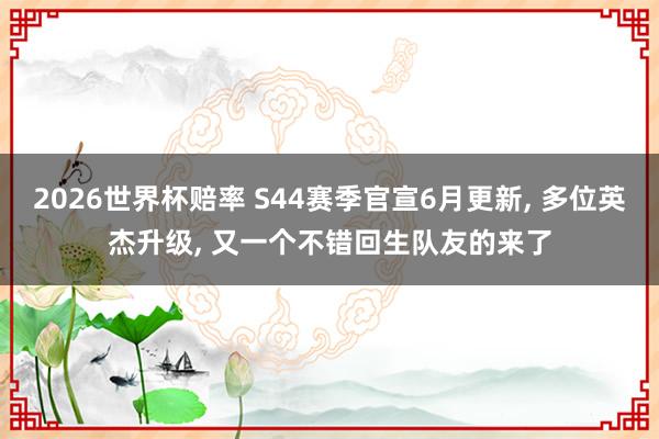 2026世界杯赔率 S44赛季官宣6月更新, 多位英杰升级, 又一个不错回生队友的来了