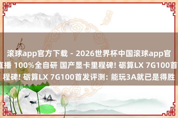 滚球app官方下载 - 2026世界杯中国滚球app官网,2026世界杯文字直播 100%全自研 国产显卡里程碑! 砺算LX 7G100首发评测: 能玩3A就已是得胜